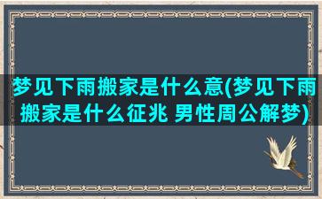 梦见下雨搬家是什么意(梦见下雨搬家是什么征兆 男性周公解梦)